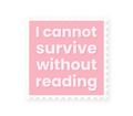 I Cannot Survive Without Reading - Pink Sticker